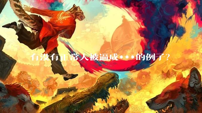 有没有正常人被逼成***的例子？