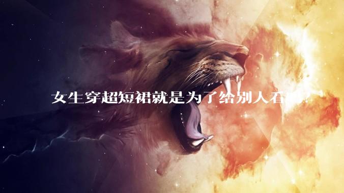 女生穿超短裙就是为了给别人看吗？