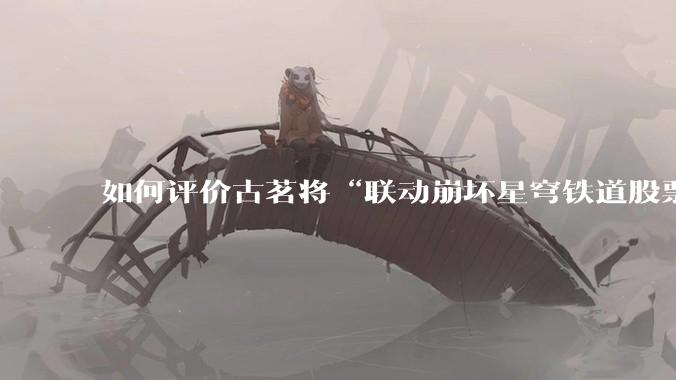 如何评价古茗将“联动崩坏星穹铁道股票暴涨”写进软文中并声称产品卖爆是因为古茗本身的“号召力”？