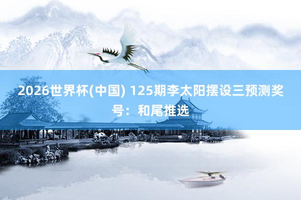 2026世界杯(中国) 125期李太阳摆设三预测奖号:和尾推选