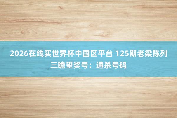 2026在线买世界杯中国区平台 125期老梁陈列三瞻望奖号：通杀号码