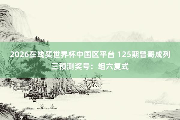 2026在线买世界杯中国区平台 125期曾哥成列三预测奖号:组六复式