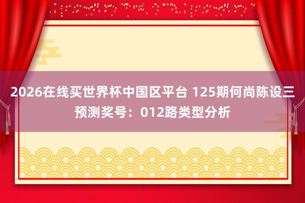 2026在线买世界杯中国区平台 125期何尚陈设三预测奖号:012路类型分析