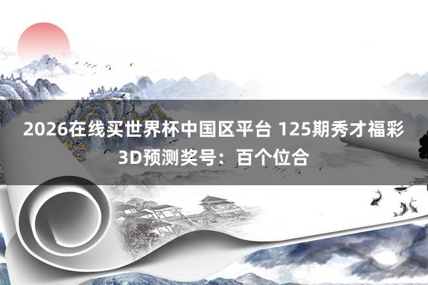 2026在线买世界杯中国区平台 125期秀才福彩3D预测奖号:百个位合