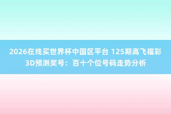 2026在线买世界杯中国区平台 125期高飞福彩3D预测奖号:百十个位号码走势分析