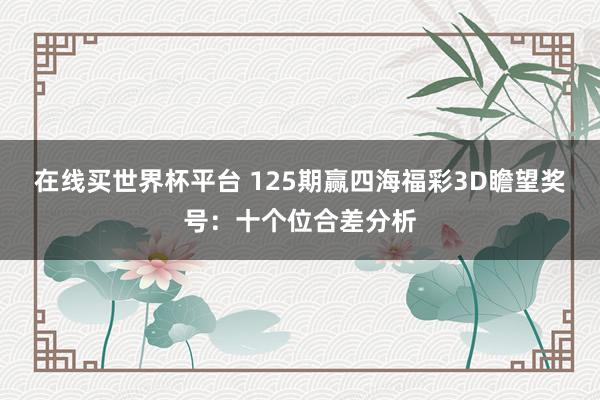 在线买世界杯平台 125期赢四海福彩3D瞻望奖号:十个位合差分析