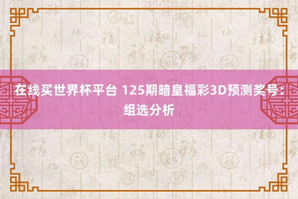 在线买世界杯平台 125期暗皇福彩3D预测奖号:组选分析