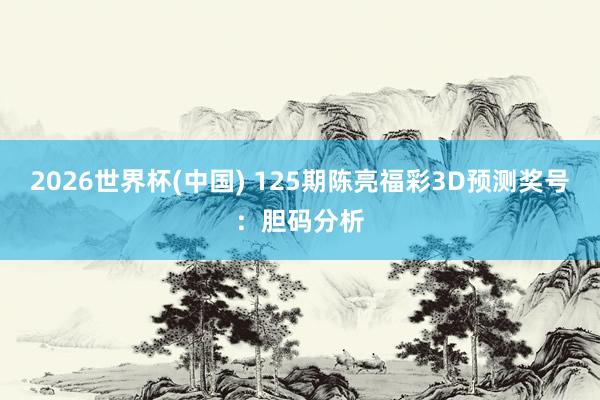 2026世界杯(中国) 125期陈亮福彩3D预测奖号：胆码分析
