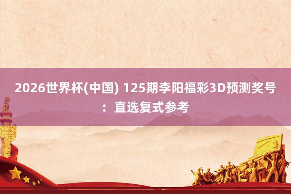 2026世界杯(中国) 125期李阳福彩3D预测奖号:直选复式参考