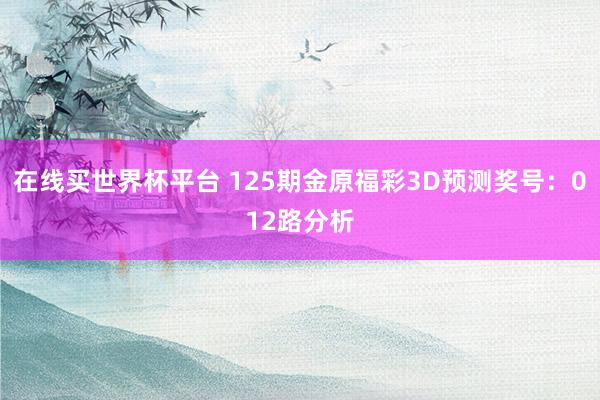 在线买世界杯平台 125期金原福彩3D预测奖号:012路分析