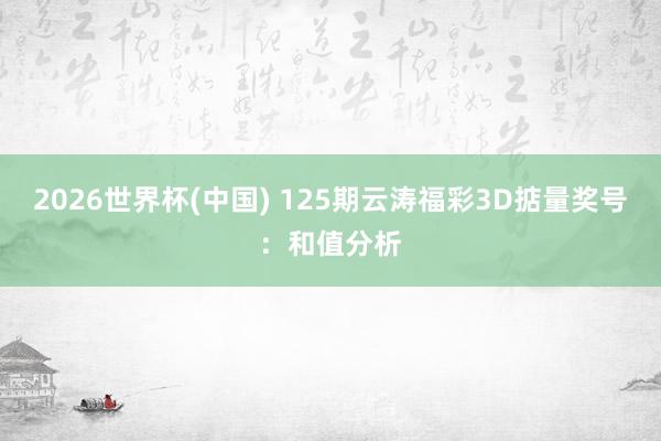 2026世界杯(中国) 125期云涛福彩3D掂量奖号:和值分析