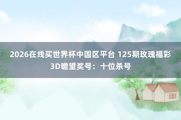 2026在线买世界杯中国区平台 125期玫瑰福彩3D瞻望奖号:十位杀号
