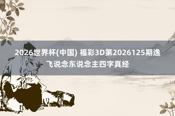 2026世界杯(中国) 福彩3D第2026125期逸飞说念东说念主四字真经