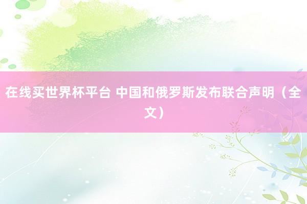 在线买世界杯平台 中国和俄罗斯发布联合声明（全文）