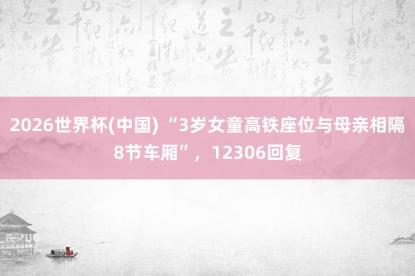 2026世界杯(中国) “3岁女童高铁座位与母亲相隔8节车厢”,12306回复