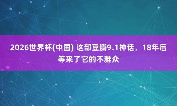 2026世界杯(中国) 这部豆瓣9.1神话,18年后等来了它的不雅众