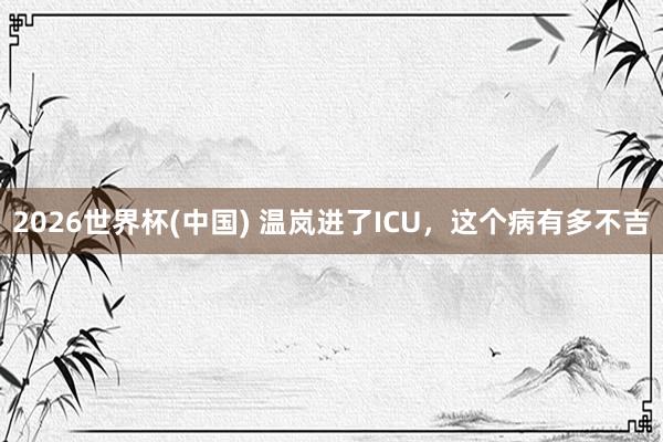 2026世界杯(中国) 温岚进了ICU，这个病有多不吉