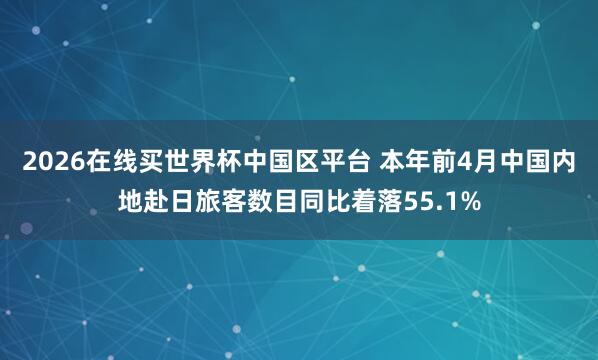 2026在线买世界杯中国区平台 本年前4月中国内地赴日旅客数目同比着落55.1%