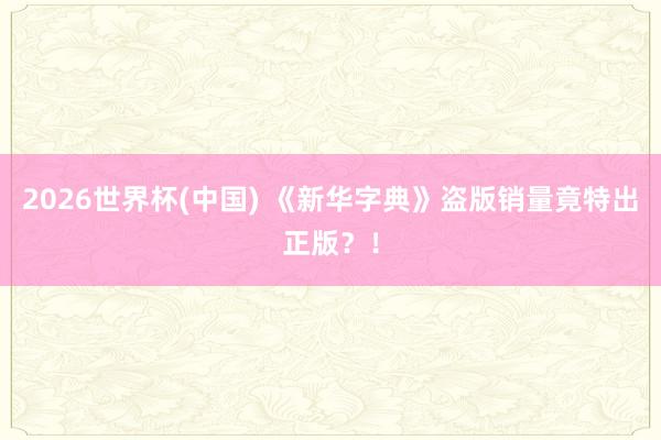 2026世界杯(中国) 《新华字典》盗版销量竟特出正版？！