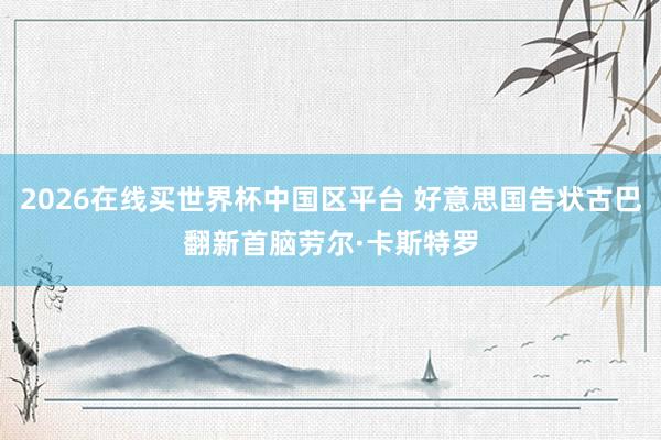 2026在线买世界杯中国区平台 好意思国告状古巴翻新首脑劳尔·卡斯特罗