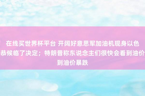在线买世界杯平台 开阔好意思军加油机现身以色列，恭候临了决定；特朗普称东说念主们很快会看到油价暴跌