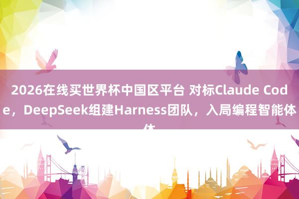 2026在线买世界杯中国区平台 对标Claude Code,DeepSeek组建Harness团队,入局编程智能体