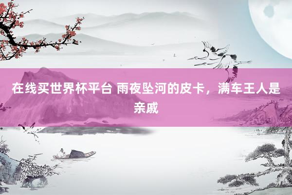 在线买世界杯平台 雨夜坠河的皮卡，满车王人是亲戚