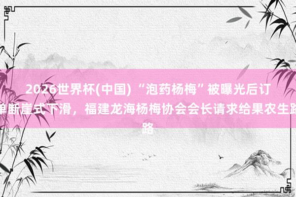 2026世界杯(中国) “泡药杨梅”被曝光后订单断崖式下滑，福建龙海杨梅协会会长请求给果农生路