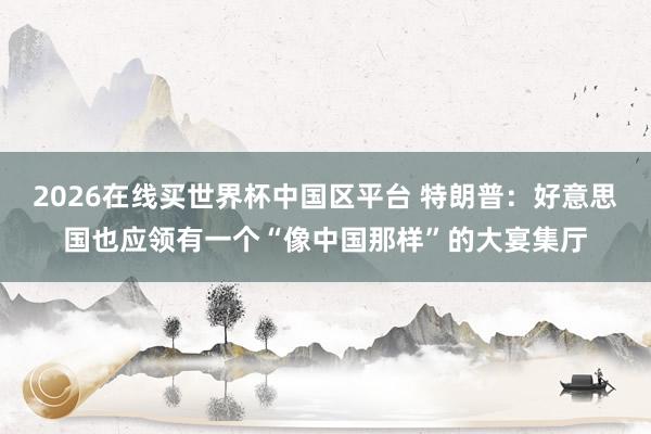 2026在线买世界杯中国区平台 特朗普:好意思国也应领有一个“像中国那样”的大宴集厅