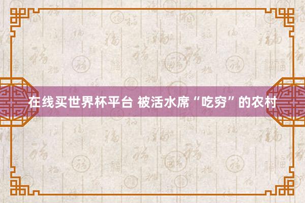 在线买世界杯平台 被活水席“吃穷”的农村