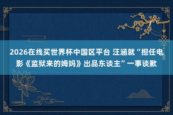 2026在线买世界杯中国区平台 汪涵就“担任电影《监狱来的姆妈》出品东谈主”一事谈歉