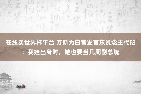 在线买世界杯平台 万斯为白宫发言东说念主代班:我娃出身时,她也要当几周副总统