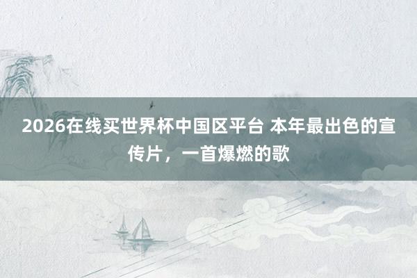 2026在线买世界杯中国区平台 本年最出色的宣传片，一首爆燃的歌