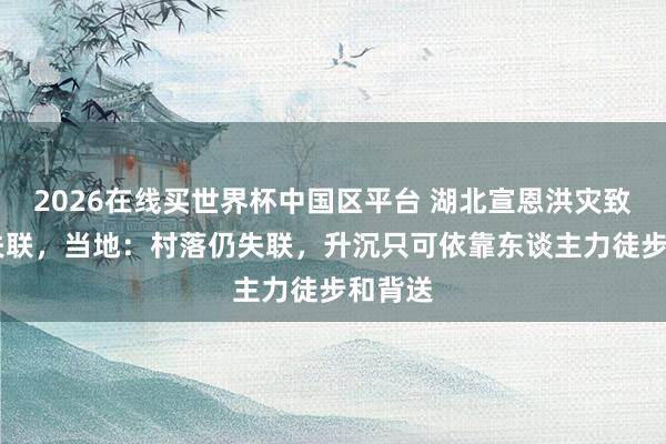 2026在线买世界杯中国区平台 湖北宣恩洪灾致3死4失联,当地:村落仍失联,升沉只可依靠东谈主力徒步和背送