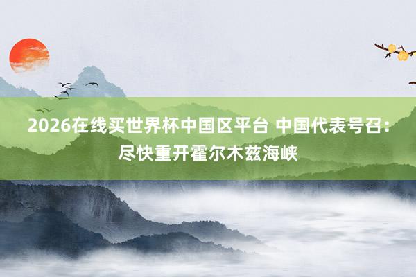 2026在线买世界杯中国区平台 中国代表号召:尽快重开霍尔木兹海峡