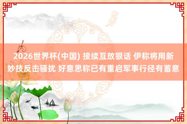 2026世界杯(中国) 接续互放狠话 伊称将用新妙技反击骚扰 好意思称已有重启军事行径有蓄意