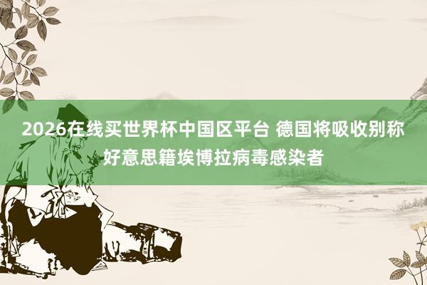 2026在线买世界杯中国区平台 德国将吸收别称好意思籍埃博拉病毒感染者