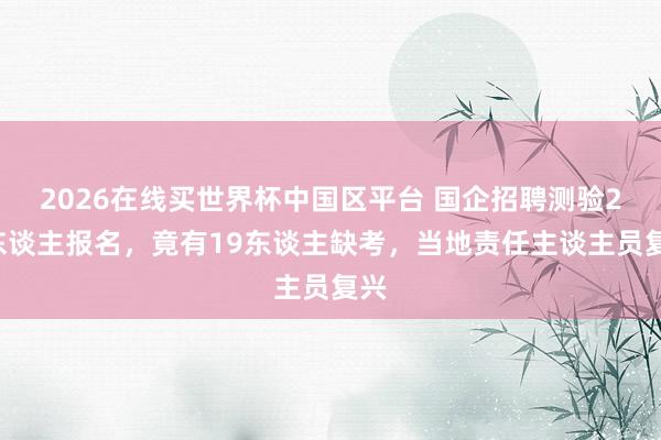2026在线买世界杯中国区平台 国企招聘测验25东谈主报名,竟有19东谈主缺考,当地责任主谈主员复兴