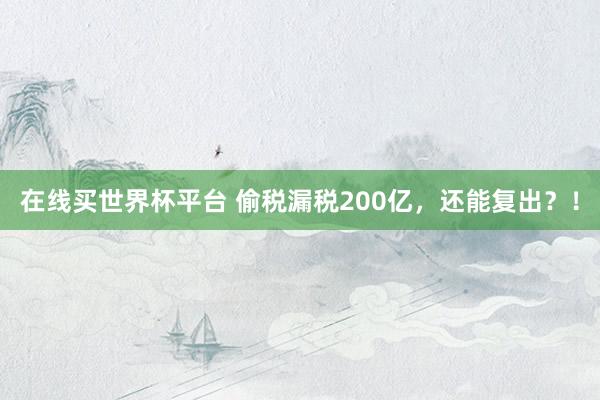 在线买世界杯平台 偷税漏税200亿,还能复出?!