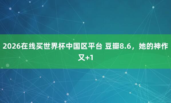 2026在线买世界杯中国区平台 豆瓣8.6，她的神作又+1