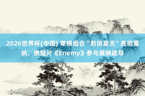 2026世界杯(中国) 草根组合“煎饼夏天”亮相戛纳,携短片《Enemy》参与展映疏导