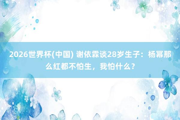2026世界杯(中国) 谢依霖谈28岁生子：杨幂那么红都不怕生，我怕什么？