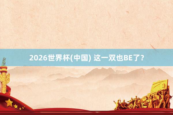 2026世界杯(中国) 这一双也BE了?