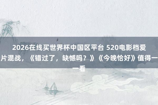 2026在线买世界杯中国区平台 520电影档爱情片混战,《错过了,缺憾吗?》《今晚恰好》值得一看