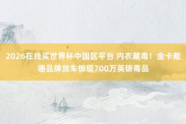 2026在线买世界杯中国区平台 内衣藏毒!金卡戴珊品牌货车惊现700万英镑毒品