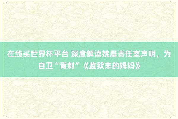 在线买世界杯平台 深度解读姚晨责任室声明,为自卫“背刺”《监狱来的姆妈》