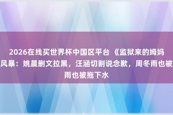 2026在线买世界杯中国区平台 《监狱来的姆妈》翻车风暴:姚晨删文拉黑,汪涵切割说念歉,周冬雨也被拖下水