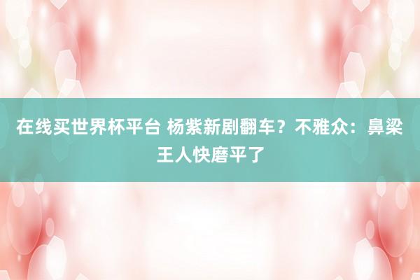 在线买世界杯平台 杨紫新剧翻车?不雅众:鼻梁王人快磨平了