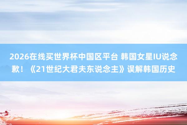 2026在线买世界杯中国区平台 韩国女星IU说念歉!《21世纪大君夫东说念主》误解韩国历史