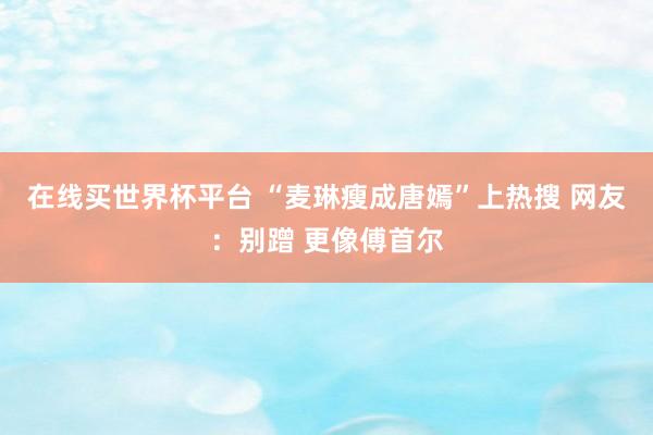 在线买世界杯平台 “麦琳瘦成唐嫣”上热搜 网友:别蹭 更像傅首尔